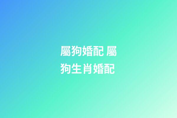 屬狗婚配 屬狗生肖婚配